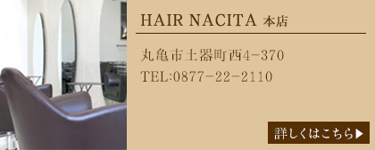 HAIR NACITA 本店　丸亀市土器町西4-370TEL:0877-22-2110