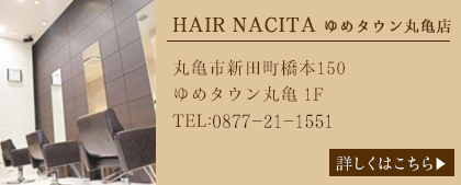 HAIR NACITA ゆめタウン丸亀店　丸亀市新田町橋本150ゆめタウン丸亀 1FTEL:0877-22-2110