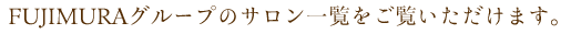 FUJIMURAグループのサロン一覧をご覧いただけます。